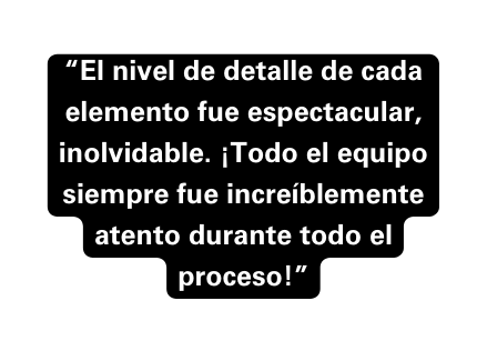 El nivel de detalle de cada elemento fue espectacular inolvidable Todo el equipo siempre fue increíblemente atento durante todo el proceso